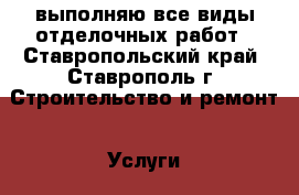 выполняю все виды отделочных работ - Ставропольский край, Ставрополь г. Строительство и ремонт » Услуги   . Ставропольский край